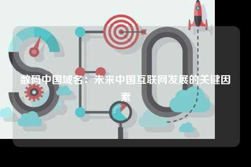 数码中国域名：未来中国互联网发展的关键因素