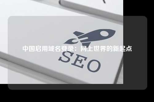 中国启用域名登录：网上世界的新起点