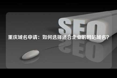 重庆域名申请：如何选择适合企业的网站域名？