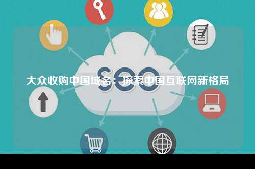 大众收购中国域名：探索中国互联网新格局