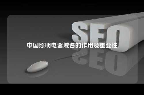 中国照明电器域名的作用及重要性