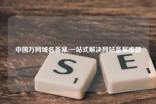 中国万网域名备案:一站式解决网站备案难题