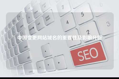 中国变更网站域名的重要性及影响分析