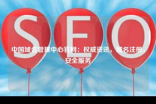 中国域名管理中心官网：权威资讯，域名注册，安全服务